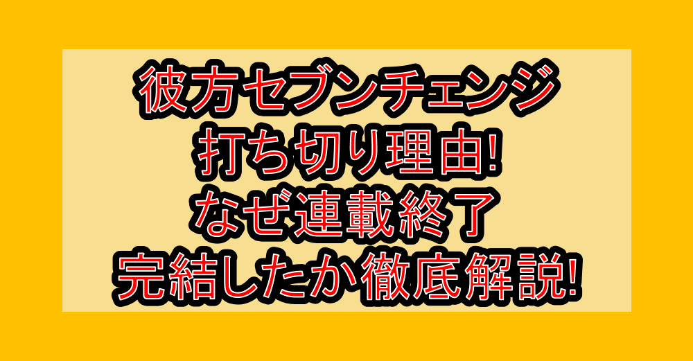 彼方セブンチェンジ打ち切り理由!なぜ連載終了･完結したか徹底解説!