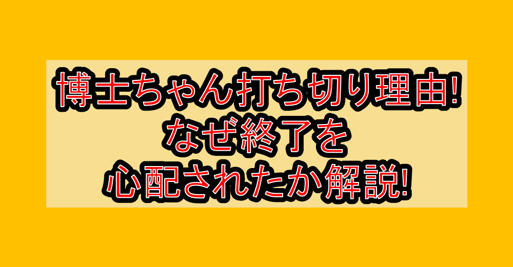 博士ちゃん打ち切り理由!なぜ終了を心配されたか解説!