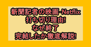 新聞記者の映画･Netflix打ち切り理由!なぜ終了･完結したか徹底解説!