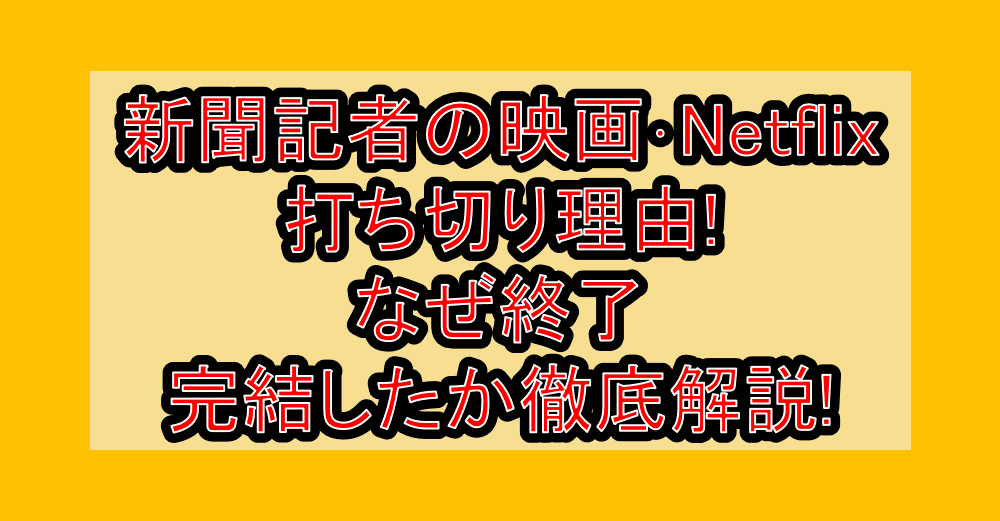 新聞記者の映画・Netflix打ち切り理由!なぜ終了・完結したか徹底解説!