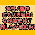 黄昏ノ器神の打ち切り理由?なぜ連載終了･完結したか徹底解説!