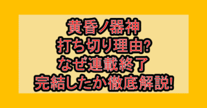 黄昏ノ器神の打ち切り理由?なぜ連載終了･完結したか徹底解説!