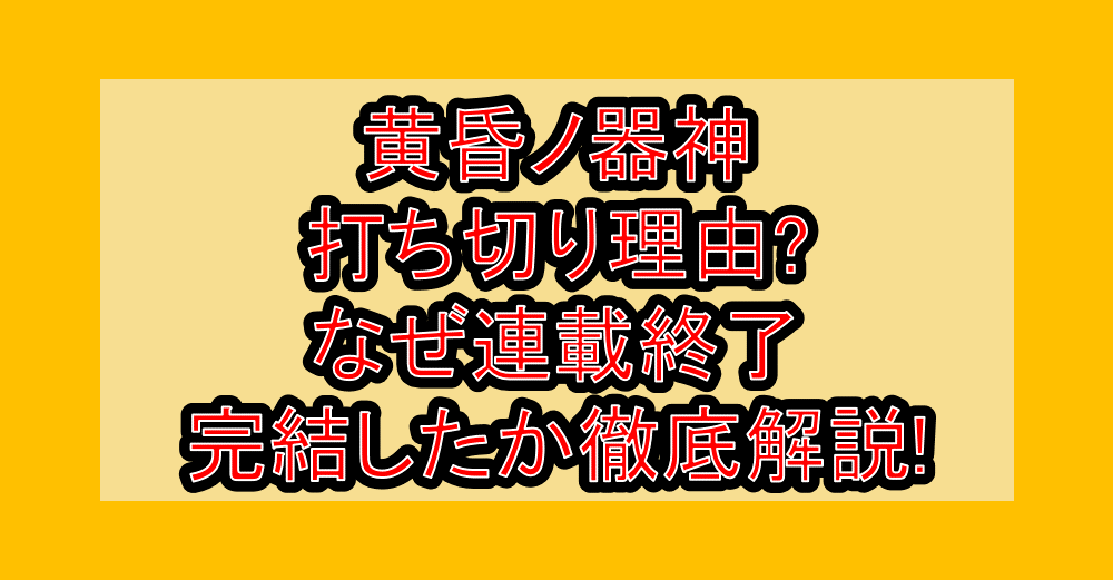 黄昏ノ器神の打ち切り理由?なぜ連載終了･完結したか徹底解説!