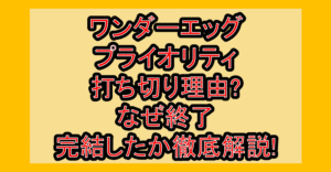 ワンダーエッグ・プライオリティ打ち切り理由?なぜ終了・完結したか徹底解説!