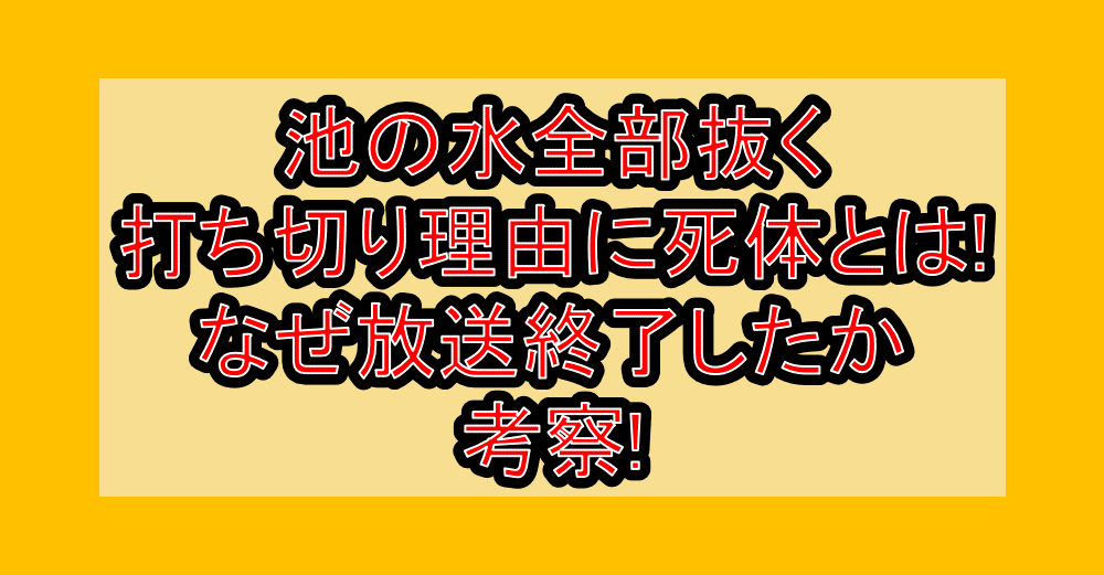 池の水全部抜く打ち切り理由に死体とは!なぜ放送終了したか考察!