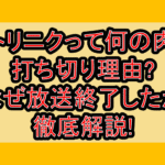 トリニクって何の肉打ち切り理由?なぜ放送終了したか徹底解説!