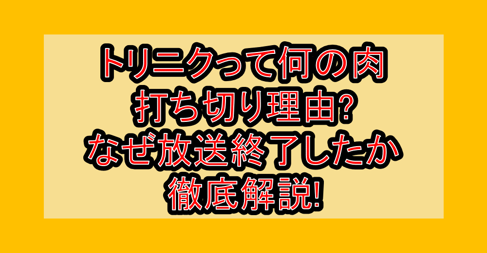 トリニクって何の肉打ち切り理由?なぜ放送終了したか徹底解説!