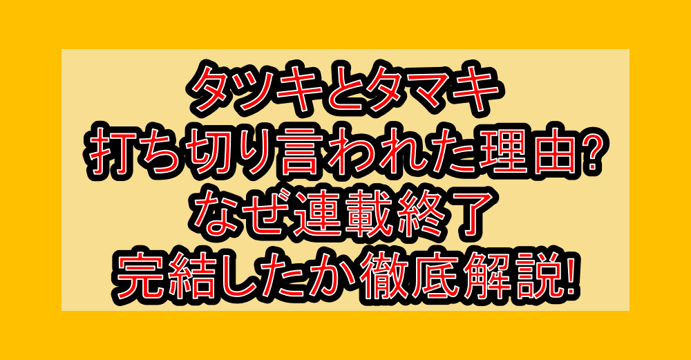 タツキとタマキ打ち切り言われた理由?なぜ連載終了・完結したか徹底解説!