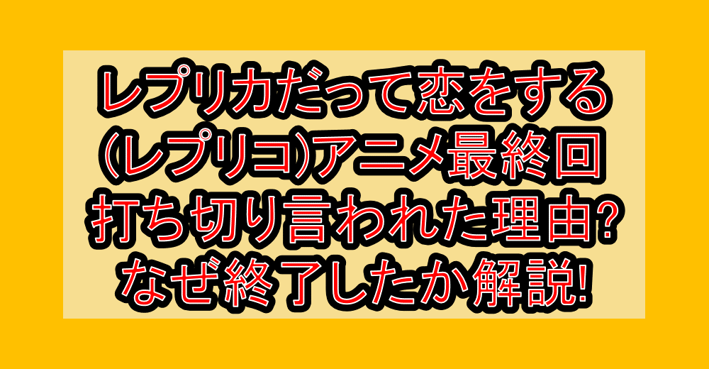 レプリカだって恋をする(レプリコ)アニメ最終回打ち切り言われた理由?なぜ終了したか解説!