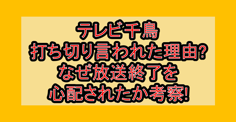 テレビ千鳥打ち切り言われた理由?なぜ放送終了を心配されたか考察!