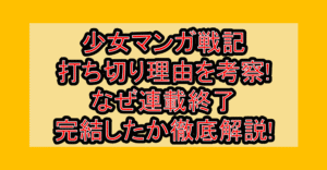 少女マンガ戦記打ち切り理由を考察!なぜ連載終了･完結したか徹底解説!