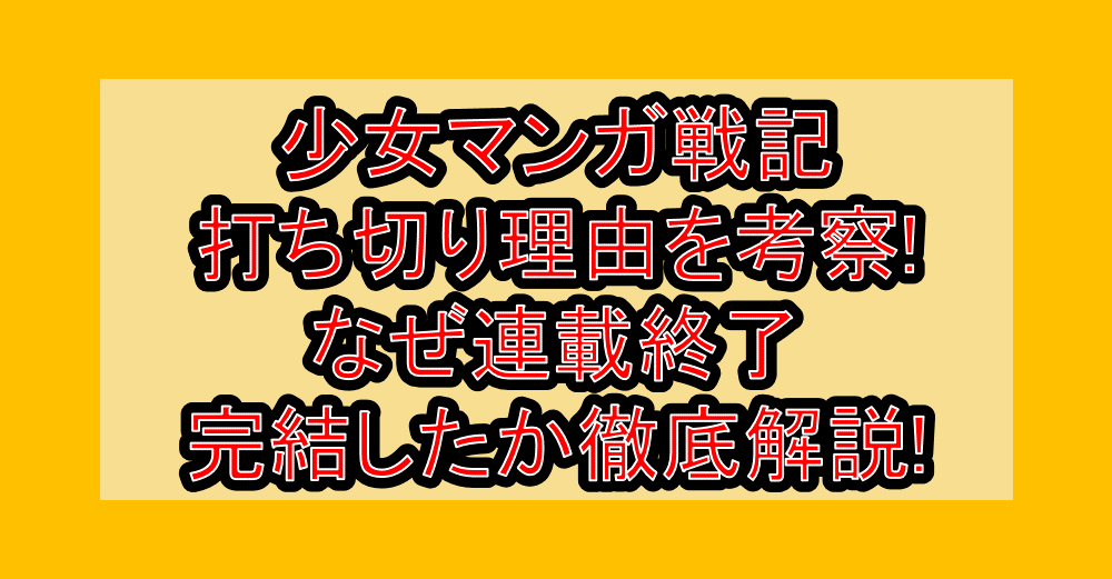 少女マンガ戦記打ち切り理由を考察!なぜ連載終了・完結したか徹底解説!