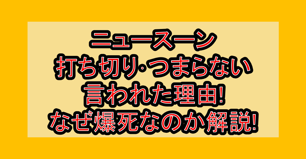 ニュースーン打ち切り・つまらない言われた理由!なぜ爆死なのか徹底解説!