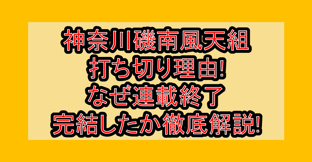 神奈川磯南風天組の打ち切り理由!なぜ連載終了・完結したか徹底解説!