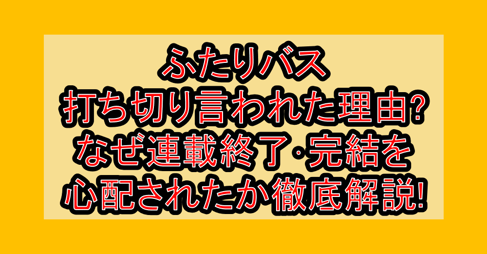 ふたりバス打ち切り言われた理由?なぜ連載終了・完結を心配されたか徹底解説!
