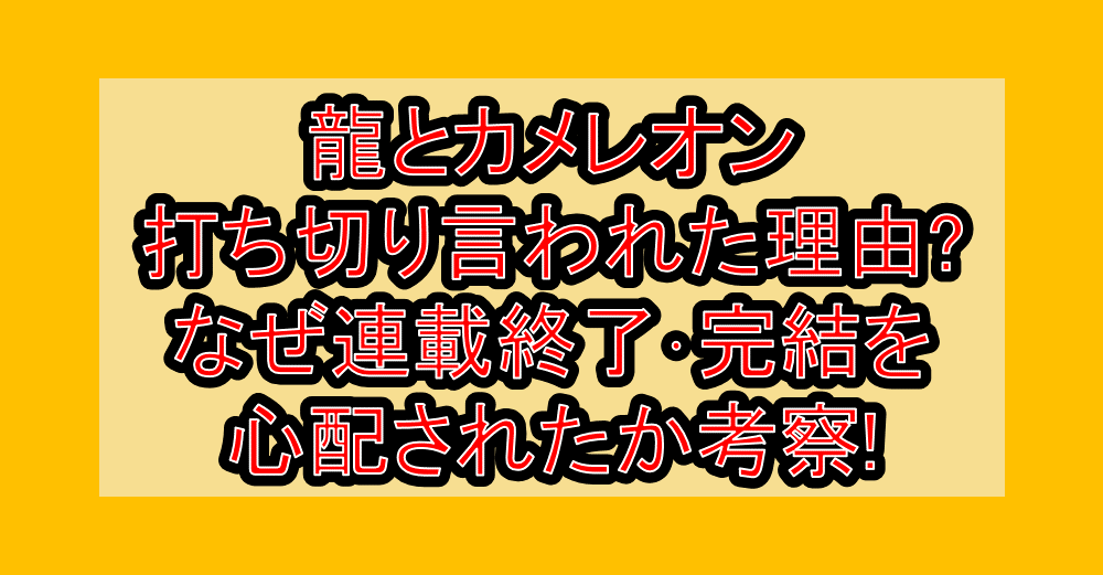 龍とカメレオン打ち切り言われた理由?なぜ連載終了･完結を心配されたか考察!