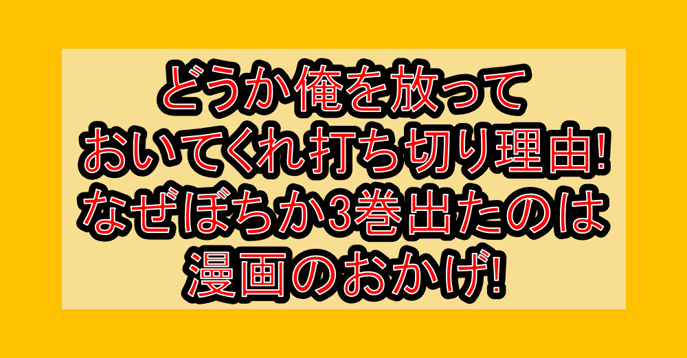 どうか俺を放っておいてくれ打ち切り理由!なぜぼちか3巻出たのは漫画のおかげ!