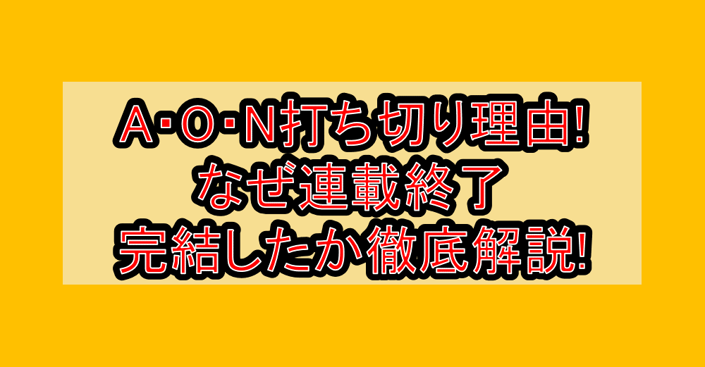 A・O・N打ち切り理由!なぜ連載終了・完結したか徹底解説!