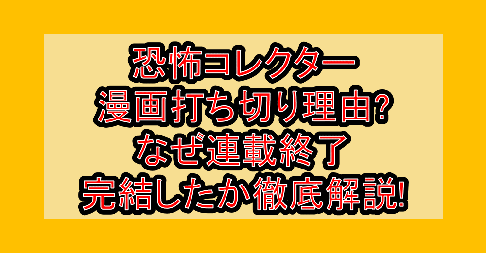恐怖コレクター漫画打ち切り理由?なぜ連載終了･完結したか徹底解説!