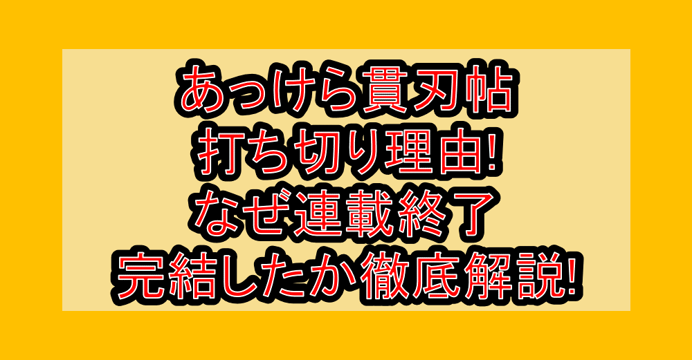 あっけら貫刃帖打ち切り理由!なぜ連載終了・完結したか徹底解説!