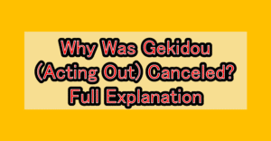 Why Was Gekidou (Acting Out) Canceled? Full Explanation