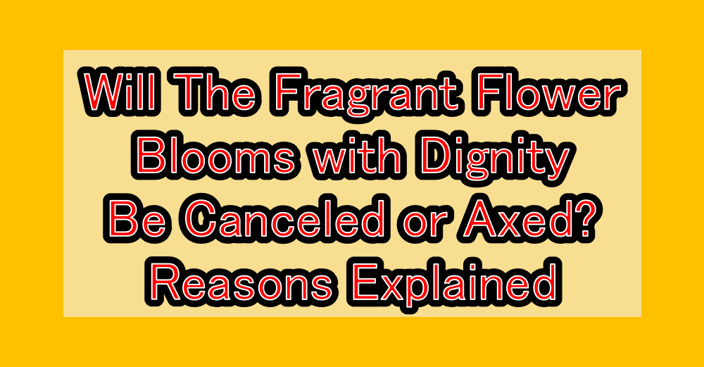 Will The Fragrant Flower Blooms with Dignity Be Canceled or Axed? Reasons Explained