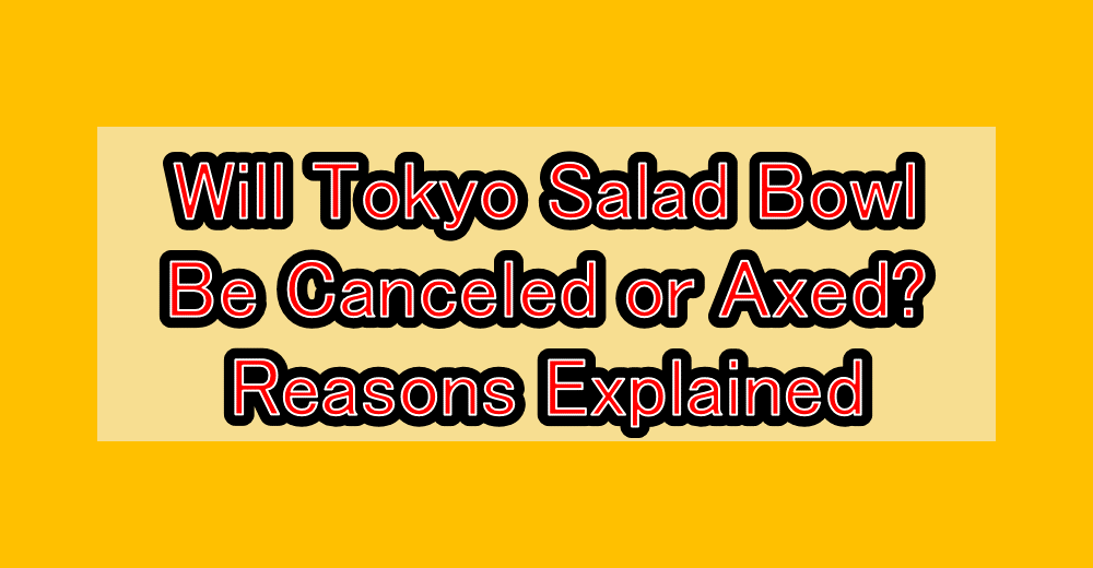 Will Tokyo Salad Bowl Be Canceled or Axed? Reasons Explained
