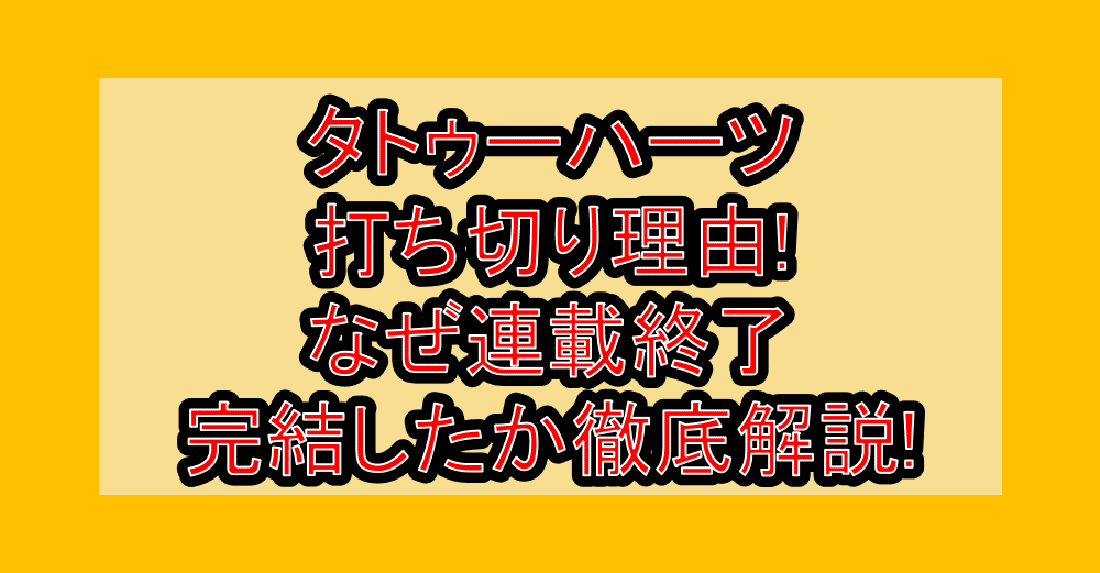 タトゥーハーツ打ち切り理由!なぜ連載終了・完結したか徹底解説!