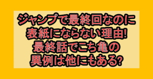 ジャンプで最終回なのに表紙にならない理由!最終話でこち亀の異例は他にもある?