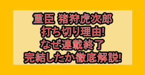 重臣 猪狩虎次郎打ち切り理由!なぜ連載終了・完結したか徹底解説!