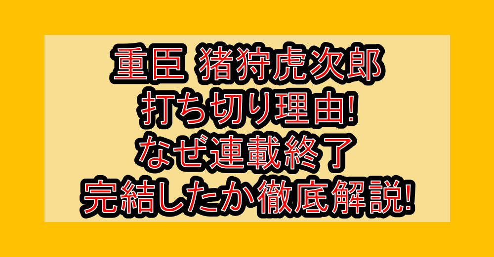 重臣 猪狩虎次郎打ち切り理由!なぜ連載終了・完結したか徹底解説!