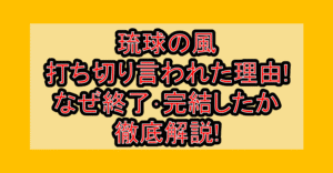 琉球の風打ち切り言われた理由!なぜ終了・完結したか徹底解説!