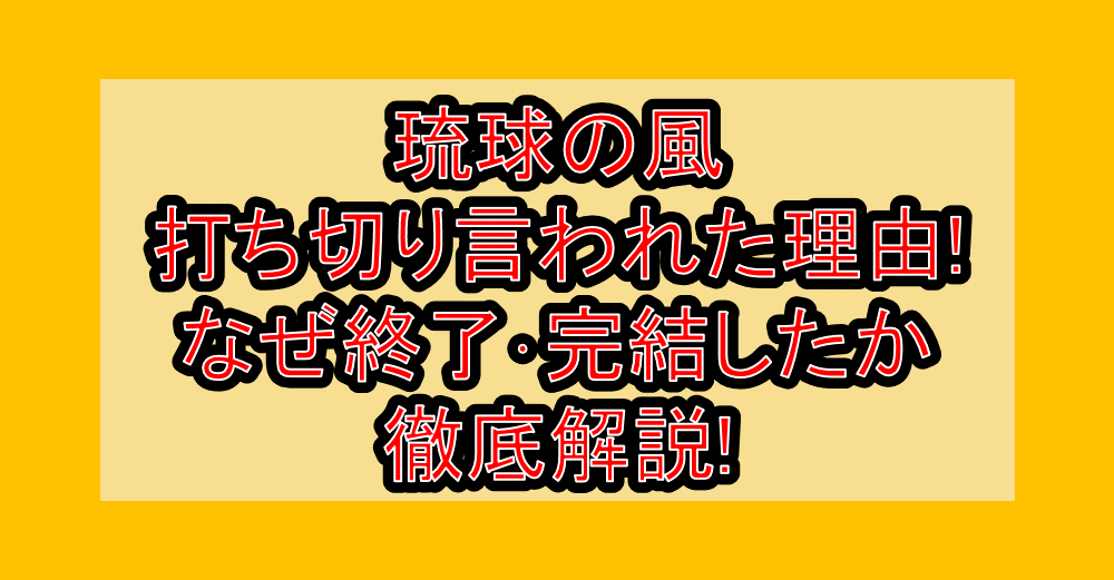 琉球の風打ち切り言われた理由!なぜ終了・完結したか徹底解説!