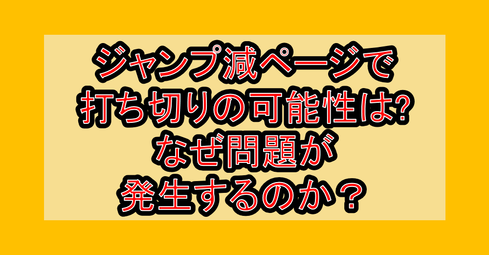 ジャンプ減ページで打ち切りの可能性は?なぜ問題が発生するのか?