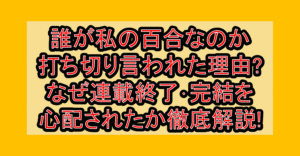 誰が私の百合なのか打ち切り言われた理由?なぜ連載終了･完結を心配されたか徹底解説!