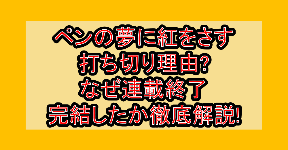 ペンの夢に紅をさす打ち切り理由?なぜ連載終了・完結したか徹底解説!