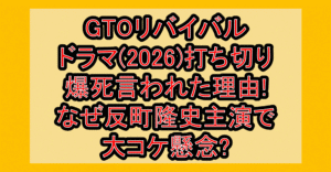 GTOリバイバルドラマ(2026)打ち切り・爆死言われた理由!なぜ反町隆史主演で大コケ懸念?