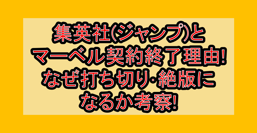 集英社(ジャンプ)とマーベル契約終了理由!なぜ打ち切り･絶版になるか考察!