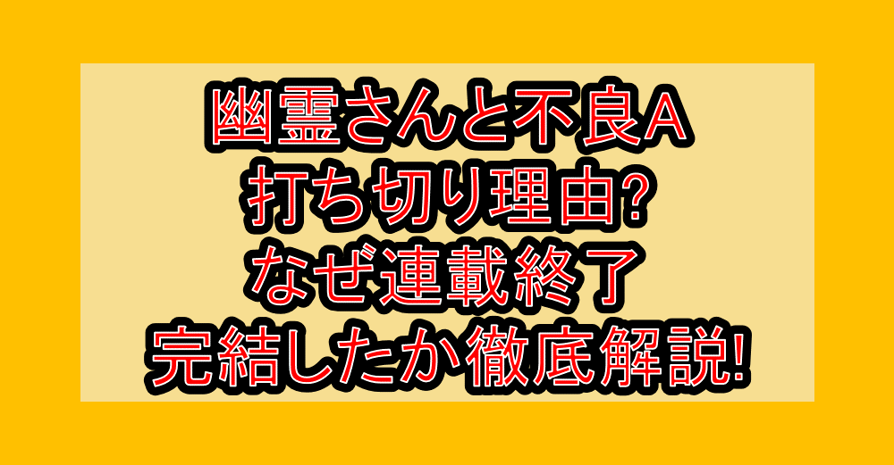 幽霊さんと不良A打ち切り理由?なぜ連載終了・完結したか徹底解説!
