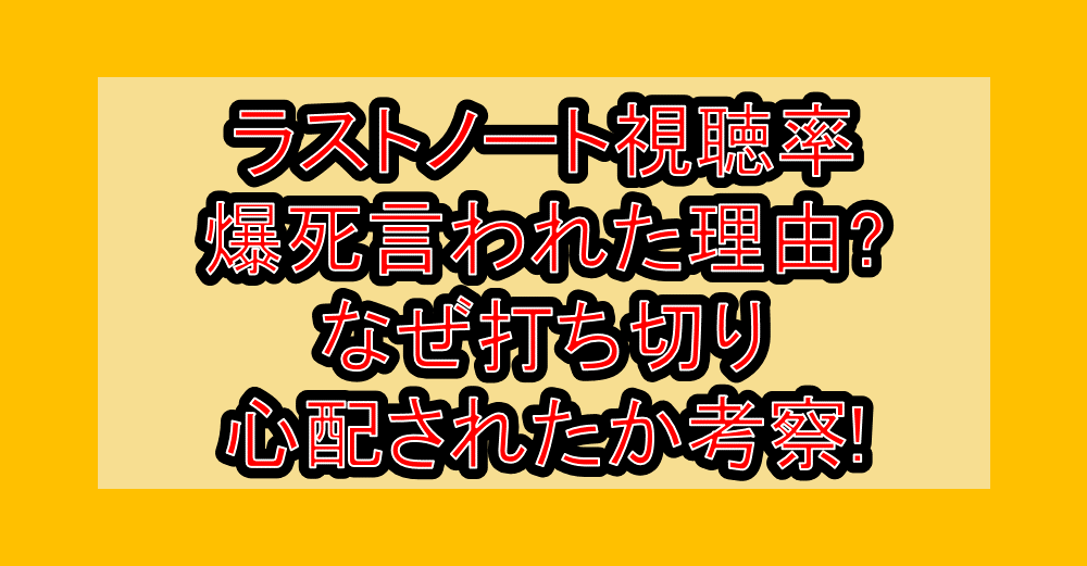 ラストノート視聴率爆死言われた理由?なぜ打ち切り心配されたか考察!