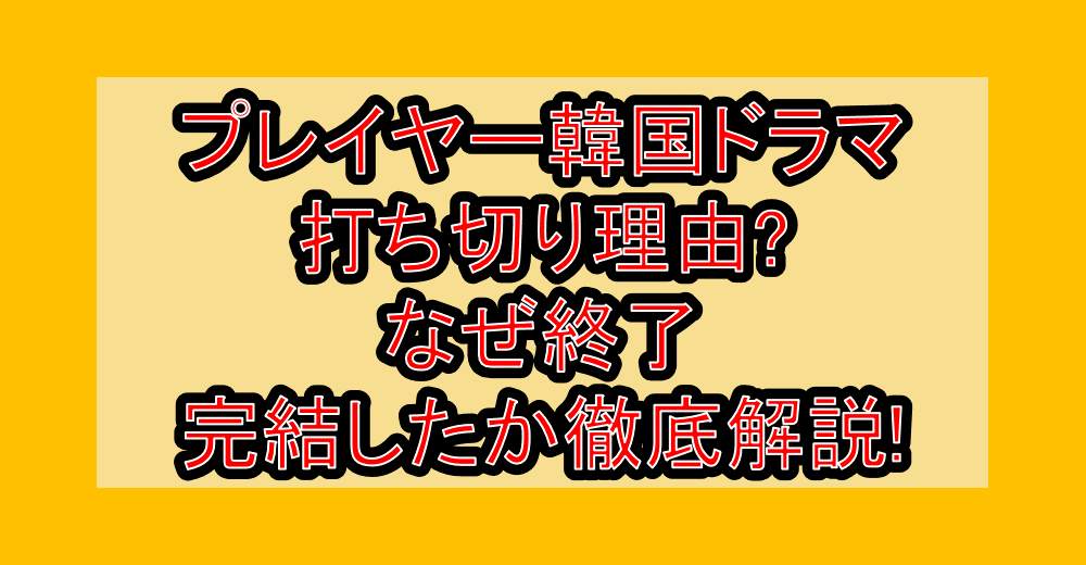 プレイヤー韓国ドラマ打ち切り理由?なぜ終了・完結したか徹底解説!