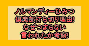 ノルマンディーひみつ倶楽部打ち切り理由!なぜつまらない言われたか考察!