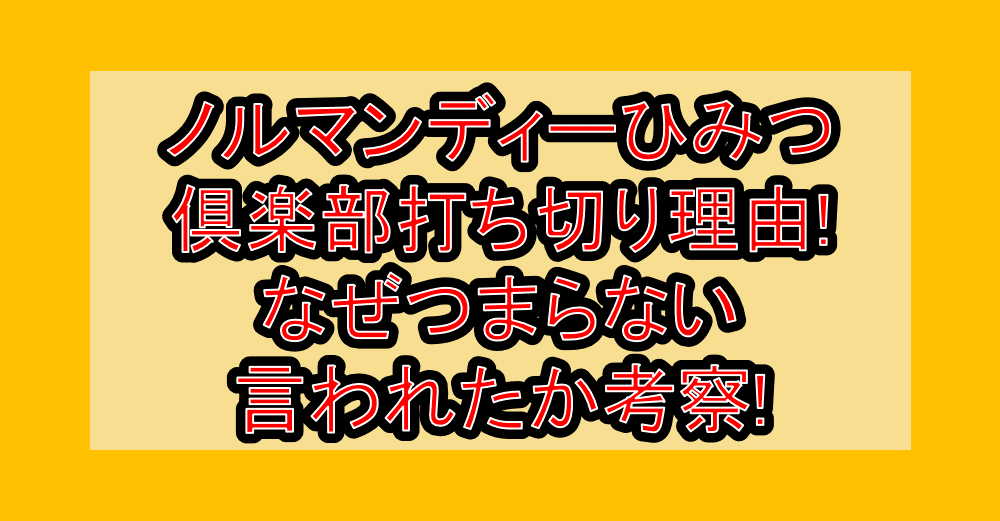 ノルマンディーひみつ倶楽部打ち切り理由!なぜつまらない言われたか考察!