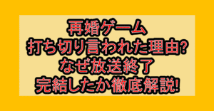 再婚ゲーム打ち切り言われた理由?なぜ放送終了・完結したか徹底解説!