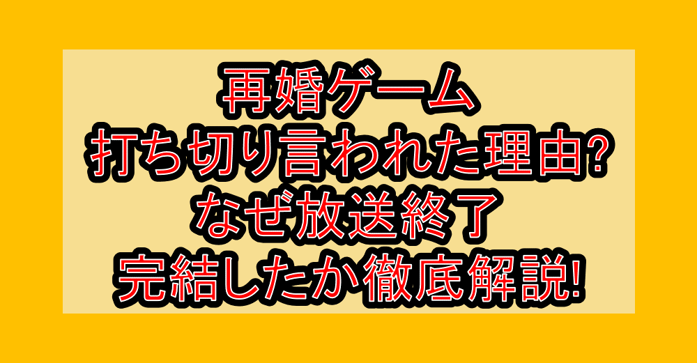 再婚ゲーム打ち切り言われた理由?なぜ放送終了・完結したか徹底解説!