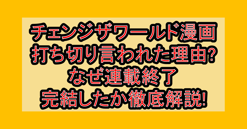 チェンジザワールド漫画打ち切り言われた理由?なぜ連載終了・完結したか徹底解説!