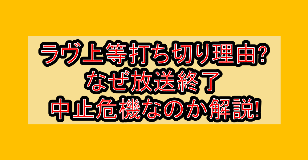 ラヴ上等打ち切り理由?なぜ放送終了・中止危機なのか解説!