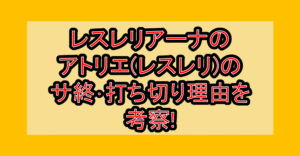 レスレリアーナのアトリエ(レスレリ)のサ終･打ち切り理由を考察!