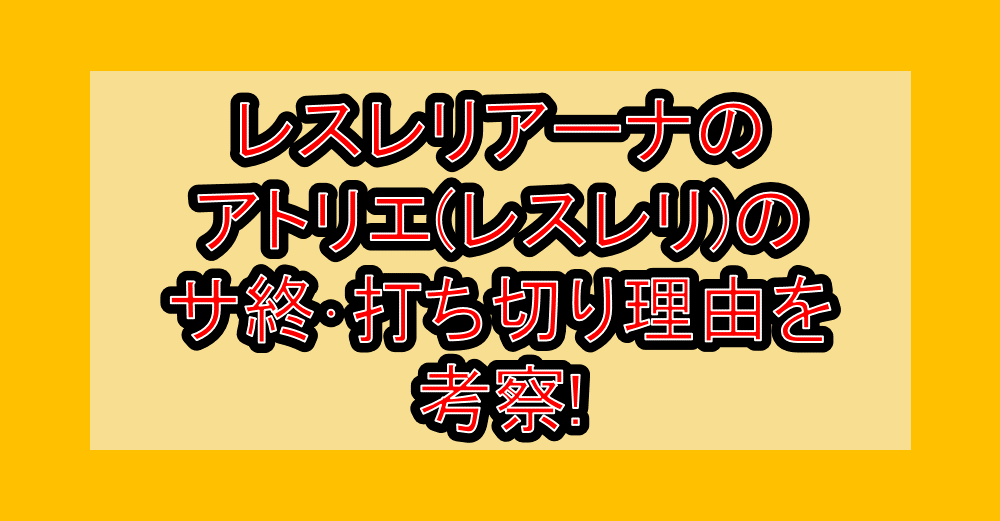 レスレリアーナのアトリエ(レスレリ)のサ終･打ち切り理由を考察!