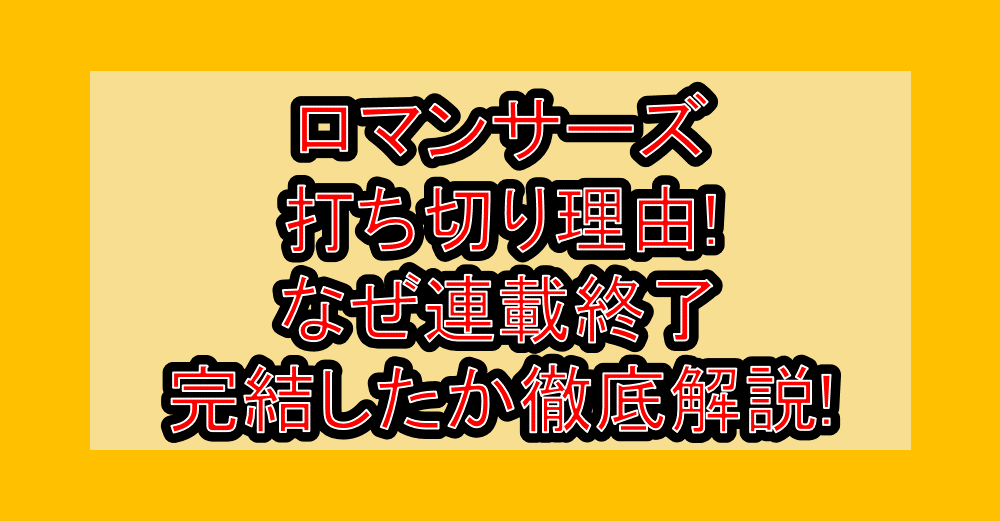 ロマンサーズ打ち切り理由!なぜ連載終了・完結したか徹底解説!